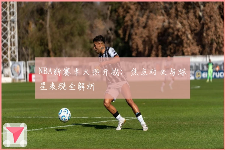 NBA新赛季火热开战：焦点对决与球星表现全解析
