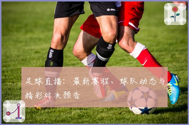 足球直播：最新赛程、球队动态与精彩对决预告