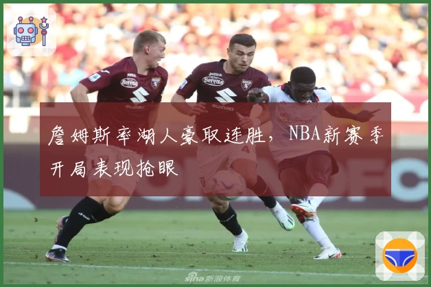 詹姆斯率湖人豪取连胜，NBA新赛季开局表现抢眼