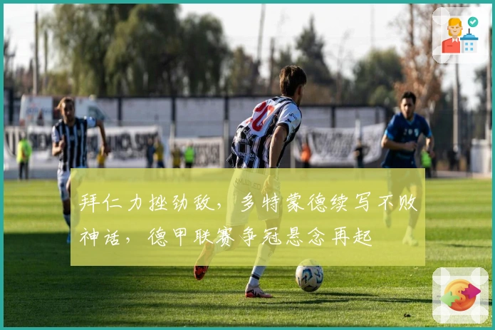 拜仁力挫劲敌,多特蒙德续写不败神话,德甲联赛争冠悬念再起