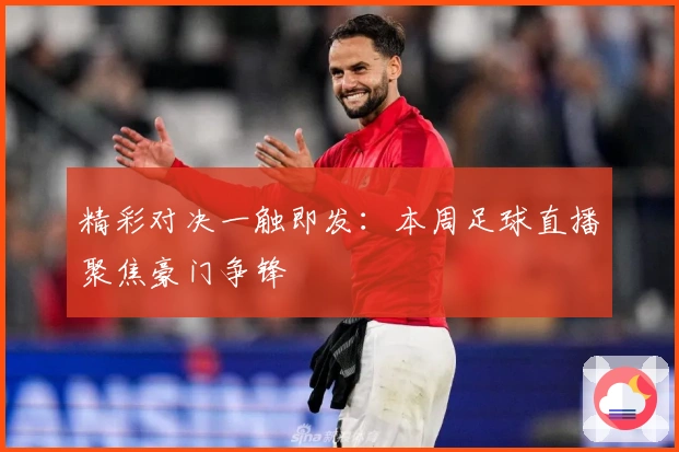 精彩对决一触即发：本周足球直播聚焦豪门争锋