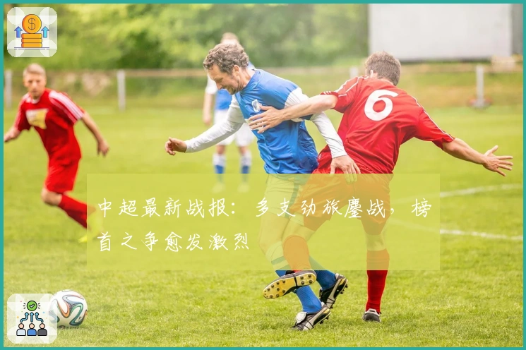 中超最新战报：多支劲旅鏖战，榜首之争愈发激烈