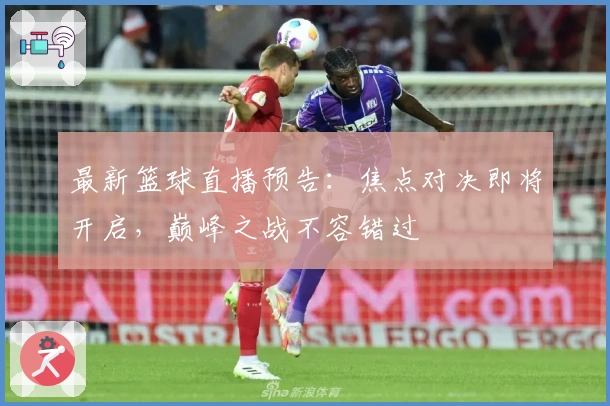 最新篮球直播预告：焦点对决即将开启，巅峰之战不容错过