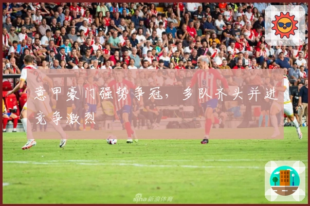意甲豪门强势争冠，多队齐头并进竞争激烈