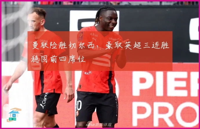 曼联险胜切尔西，豪取英超三连胜稳固前四席位