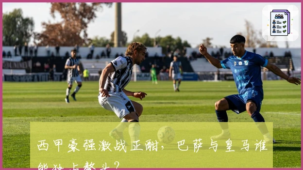 西甲豪强激战正酣，巴萨与皇马谁能独占鳌头？