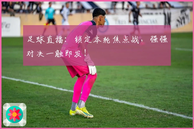 足球直播:锁定本轮焦点战,强强对决一触即发!