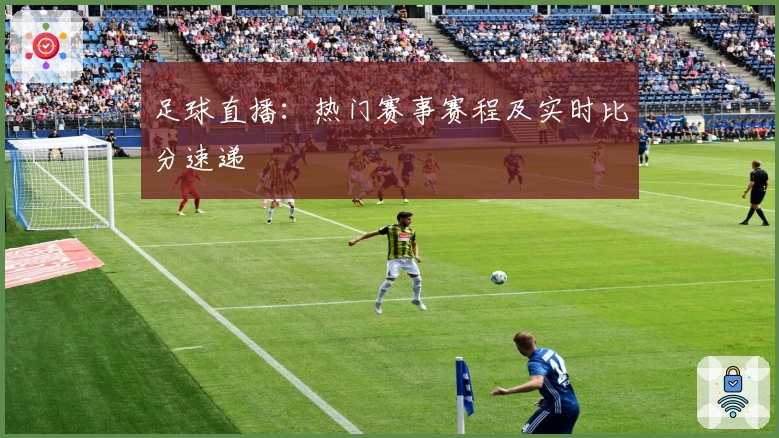 足球直播：热门赛事赛程及实时比分速递