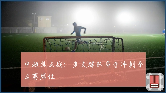 中超焦点战：多支球队争夺冲刺季后赛席位