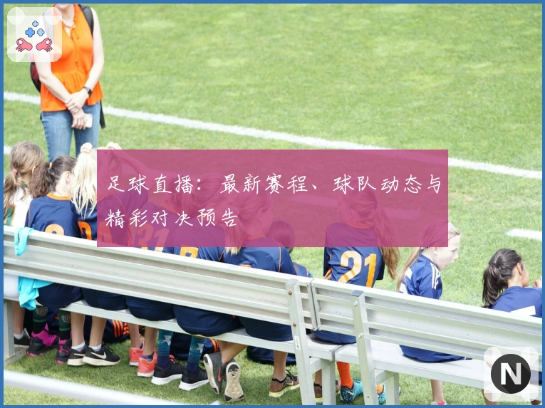 足球直播：最新赛程、球队动态与精彩对决预告