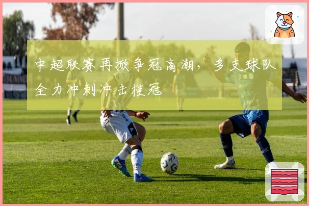 中超联赛再掀争冠高潮，多支球队全力冲刺冲击桂冠