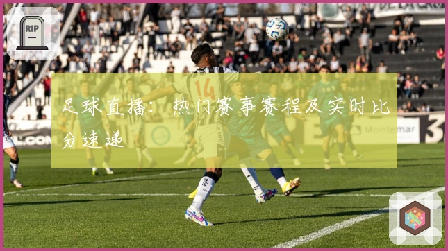 足球直播：热门赛事赛程及实时比分速递