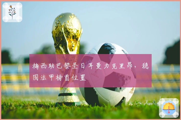 梅西助巴黎圣日耳曼力克里昂，稳固法甲榜首位置