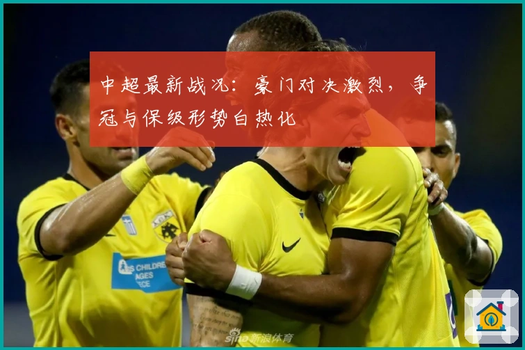 中超最新战况：豪门对决激烈，争冠与保级形势白热化