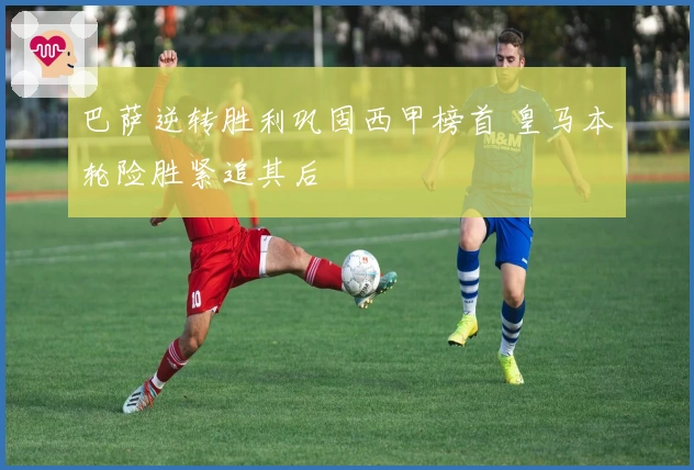 巴萨逆转胜利巩固西甲榜首 皇马本轮险胜紧追其后