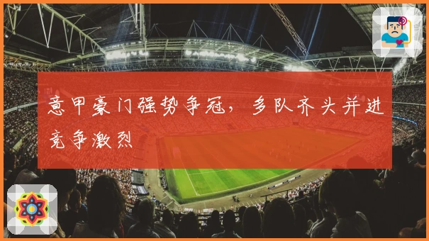 意甲豪门强势争冠，多队齐头并进竞争激烈