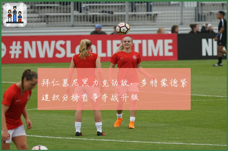 拜仁慕尼黑力克劲敌，多特蒙德紧追积分榜首争夺战升级