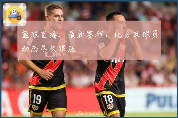 篮球直播：最新赛程、比分及球员动态尽收眼底