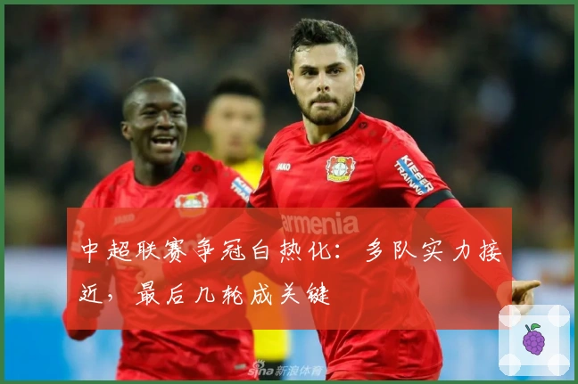 中超联赛争冠白热化：多队实力接近，最后几轮成关键