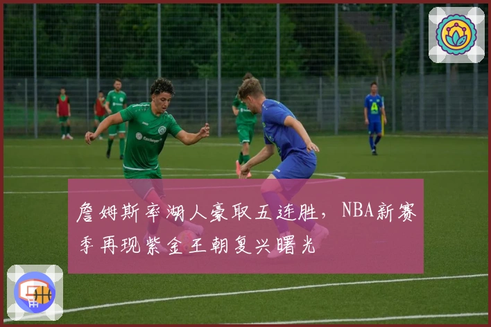 詹姆斯率湖人豪取五连胜，NBA新赛季再现紫金王朝复兴曙光