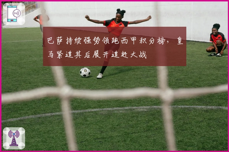 巴萨持续强势领跑西甲积分榜，皇马紧追其后展开追赶大战