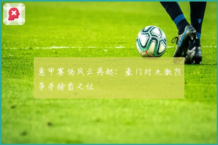 意甲赛场风云再起：豪门对决激烈争夺榜首之位