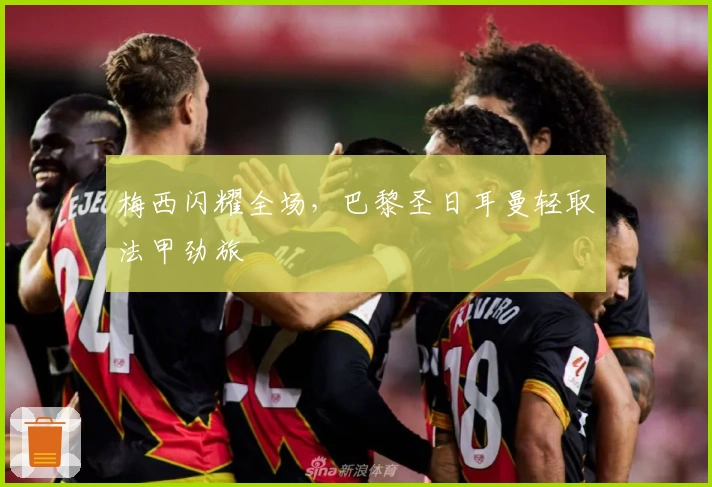 梅西闪耀全场，巴黎圣日耳曼轻取法甲劲旅