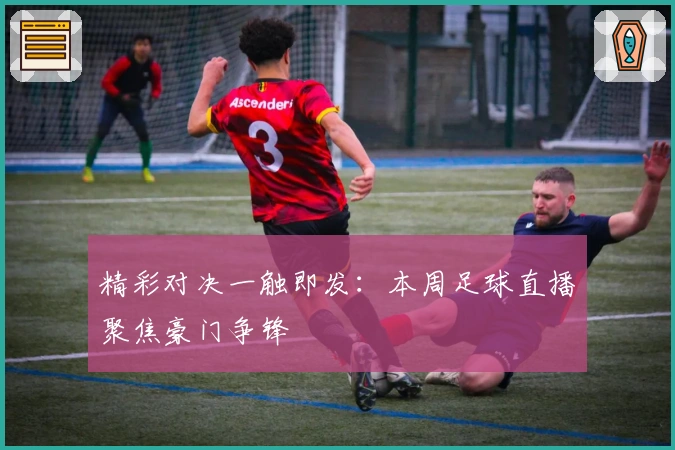 精彩对决一触即发：本周足球直播聚焦豪门争锋