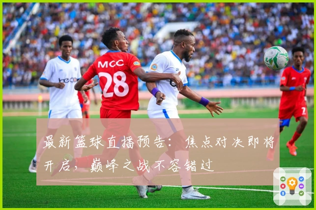 最新篮球直播预告：焦点对决即将开启，巅峰之战不容错过